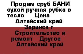 Продам сруб БАНИ сухой ручная рубка в (тесло). › Цена ­ 40 000 - Алтайский край, Заринск г. Строительство и ремонт » Другое   . Алтайский край